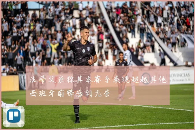 法蒂父亲称其本赛季表现超越其他西班牙前锋感到无奈