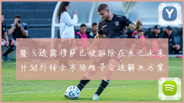 隆戈透露穆萨已被排除在米兰未来计划外转会市场难寻合适解决方案