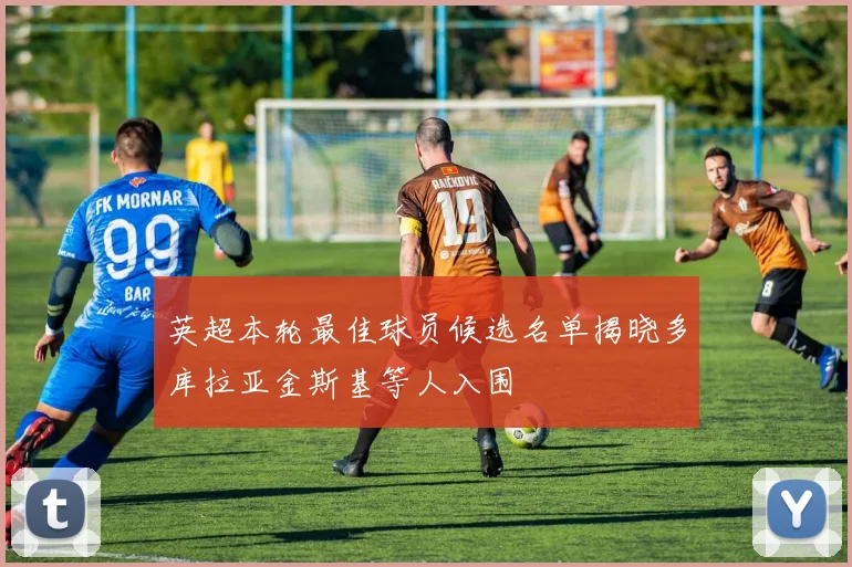 英超本轮最佳球员候选名单揭晓多库拉亚金斯基等人入围