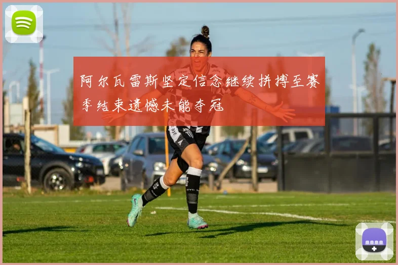 阿尔瓦雷斯坚定信念继续拼搏至赛季结束遗憾未能夺冠