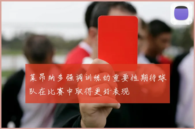 莱昂纳多强调训练的重要性期待球队在比赛中取得更好表现