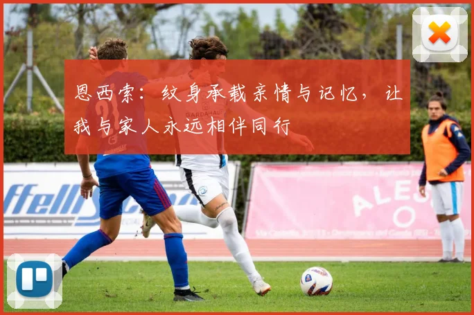 恩西索：纹身承载亲情与记忆，让我与家人永远相伴同行