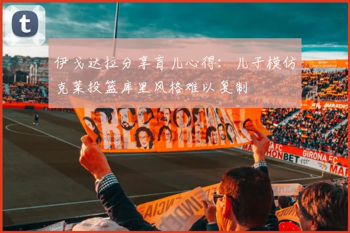 伊戈达拉分享育儿心得：儿子模仿克莱投篮库里风格难以复制