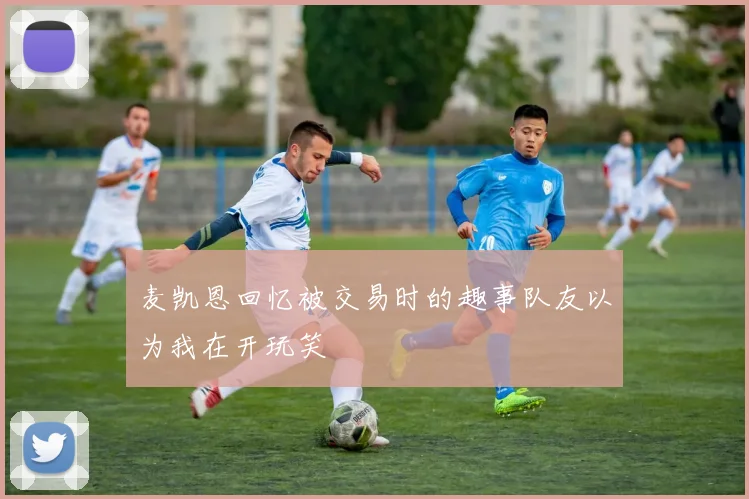 麦凯恩回忆被交易时的趣事队友以为我在开玩笑