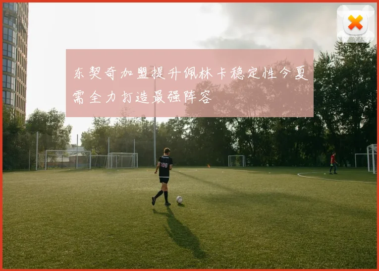 东契奇加盟提升佩林卡稳定性今夏需全力打造最强阵容