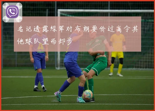 名记透露绿军对布朗要价过高令其他球队望而却步