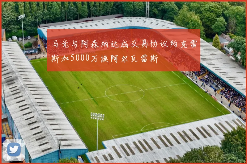 马竞与阿森纳达成交易协议约克雷斯加5000万换阿尔瓦雷斯