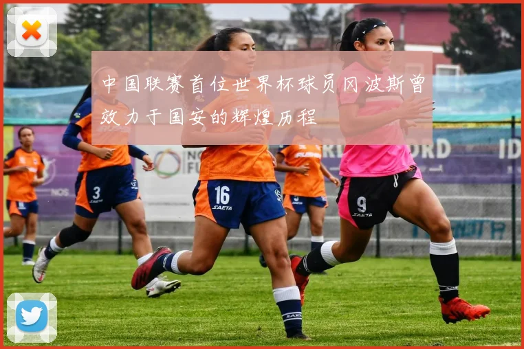 中国联赛首位世界杯球员冈波斯曾效力于国安的辉煌历程