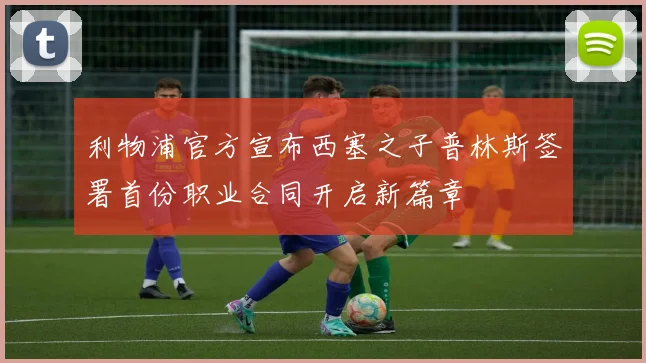 利物浦官方宣布西塞之子普林斯签署首份职业合同开启新篇章