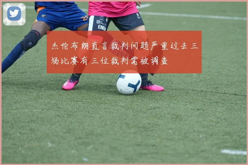 杰伦布朗直言裁判问题严重过去三场比赛有三位裁判需被调查