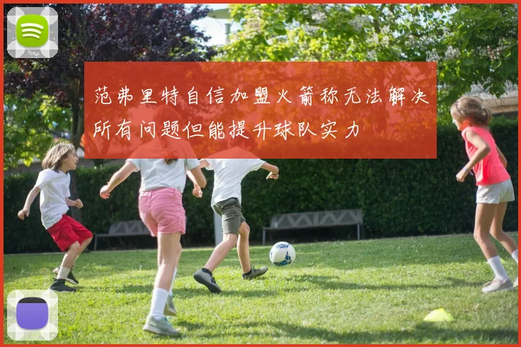范弗里特自信加盟火箭称无法解决所有问题但能提升球队实力