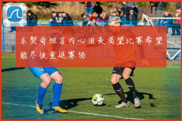 东契奇坦言内心沮丧渴望比赛希望能尽快重返赛场