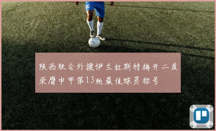 陕西联合外援伊兰杜斯特梅开二度荣膺中甲第13轮最佳球员称号