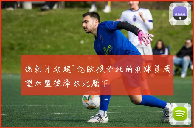热刺计划超1亿欧报价托纳利球员渴望加盟德泽尔比麾下