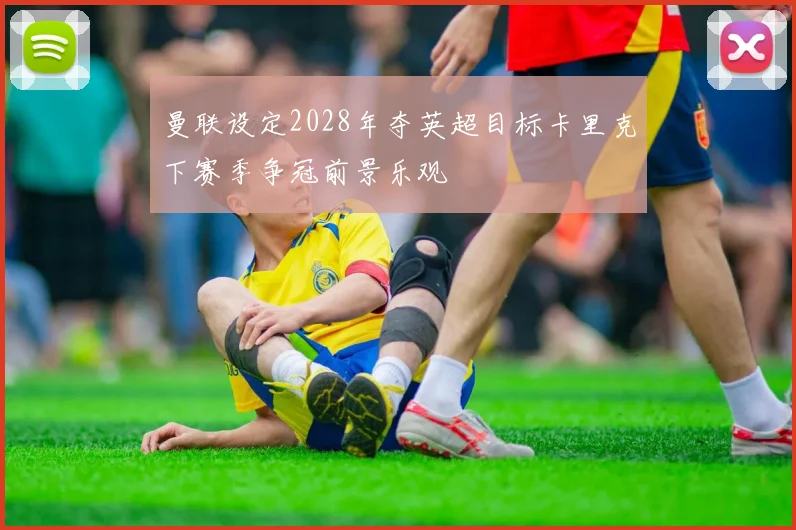 曼联设定2028年夺英超目标卡里克下赛季争冠前景乐观