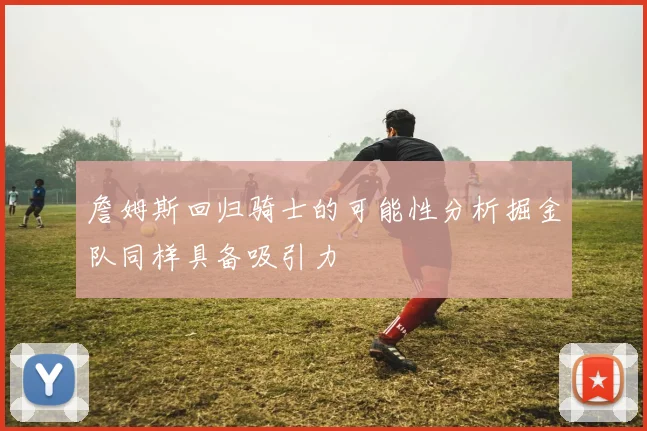 詹姆斯回归骑士的可能性分析掘金队同样具备吸引力