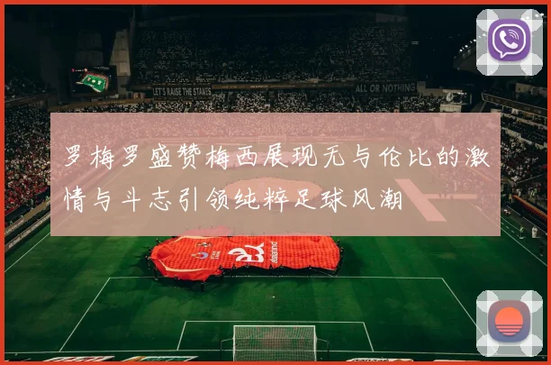 罗梅罗盛赞梅西展现无与伦比的激情与斗志引领纯粹足球风潮